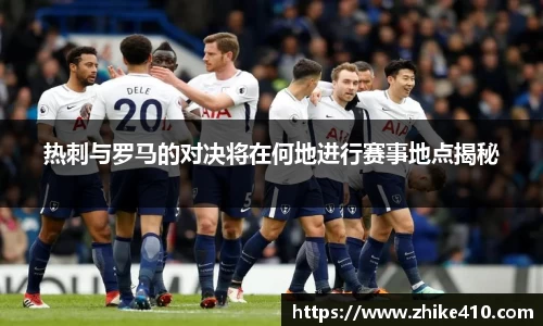 热刺与罗马的对决将在何地进行赛事地点揭秘